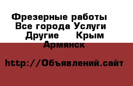 Фрезерные работы  - Все города Услуги » Другие   . Крым,Армянск